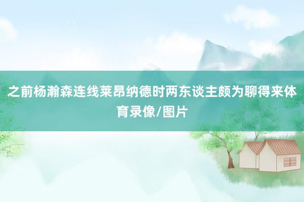 之前杨瀚森连线莱昂纳德时两东谈主颇为聊得来体育录像/图片