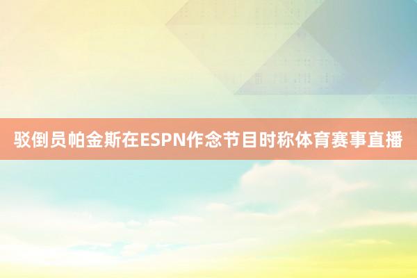 驳倒员帕金斯在ESPN作念节目时称体育赛事直播