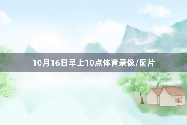 10月16日早上10点体育录像/图片