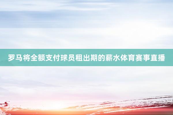 罗马将全额支付球员租出期的薪水体育赛事直播