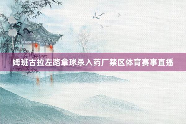 姆班古拉左路拿球杀入药厂禁区体育赛事直播