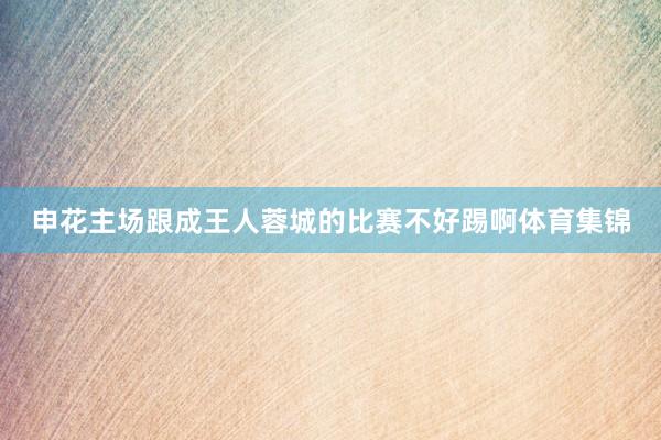 申花主场跟成王人蓉城的比赛不好踢啊体育集锦