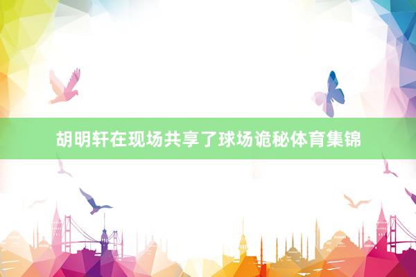 胡明轩在现场共享了球场诡秘体育集锦