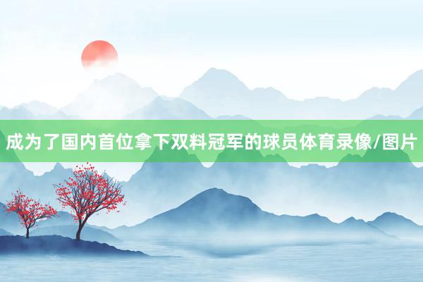 成为了国内首位拿下双料冠军的球员体育录像/图片