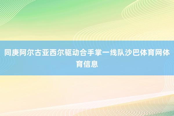 同庚阿尔古亚西尔驱动合手掌一线队沙巴体育网体育信息