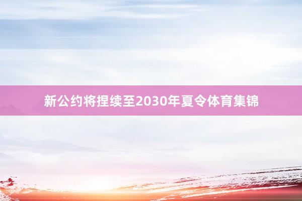新公约将捏续至2030年夏令体育集锦