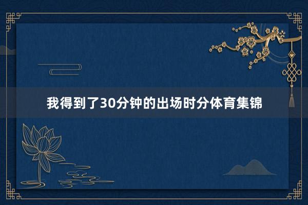 我得到了30分钟的出场时分体育集锦