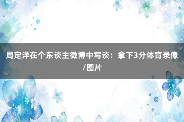周定洋在个东谈主微博中写谈：拿下3分体育录像/图片
