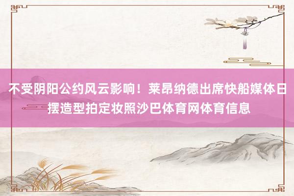 不受阴阳公约风云影响！莱昂纳德出席快船媒体日 摆造型拍定妆照沙巴体育网体育信息