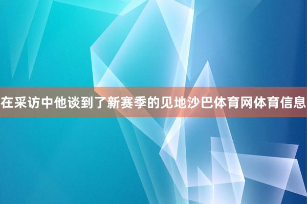 在采访中他谈到了新赛季的见地沙巴体育网体育信息