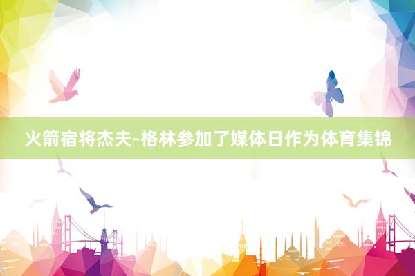 火箭宿将杰夫-格林参加了媒体日作为体育集锦