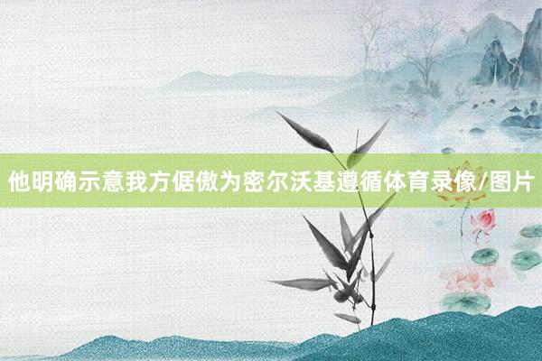 他明确示意我方倨傲为密尔沃基遵循体育录像/图片