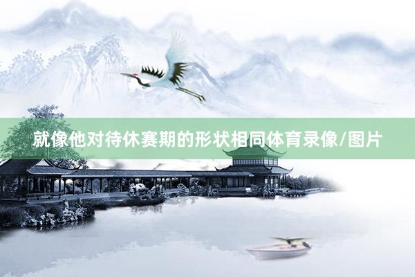 就像他对待休赛期的形状相同体育录像/图片