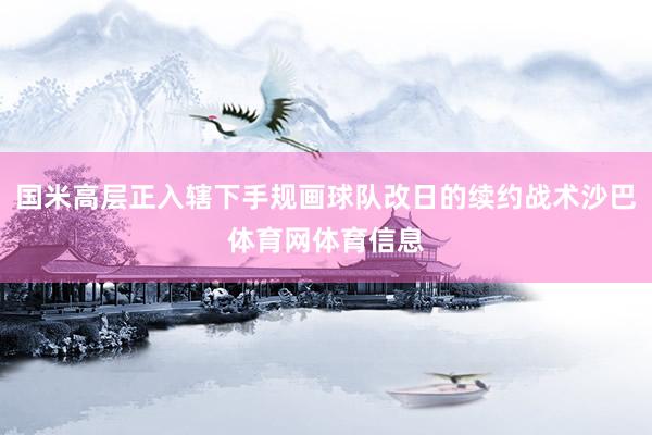 国米高层正入辖下手规画球队改日的续约战术沙巴体育网体育信息
