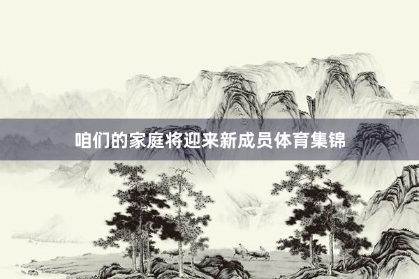 咱们的家庭将迎来新成员体育集锦