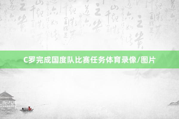 C罗完成国度队比赛任务体育录像/图片