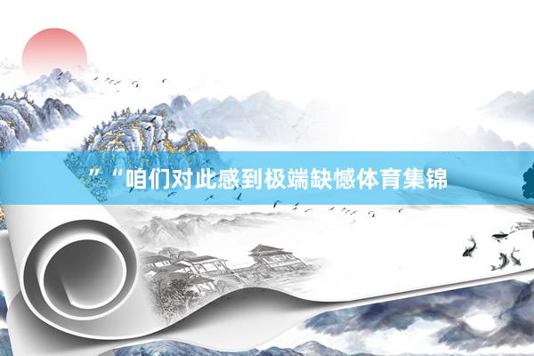 ”“咱们对此感到极端缺憾体育集锦