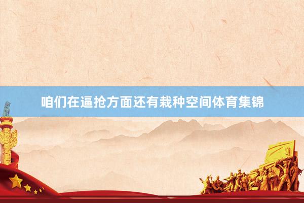 咱们在逼抢方面还有栽种空间体育集锦
