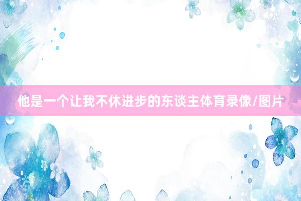他是一个让我不休进步的东谈主体育录像/图片