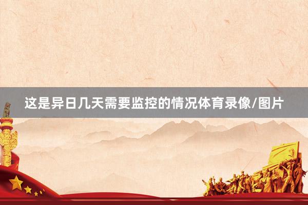 这是异日几天需要监控的情况体育录像/图片