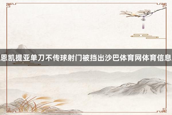 恩凯提亚单刀不传球射门被挡出沙巴体育网体育信息