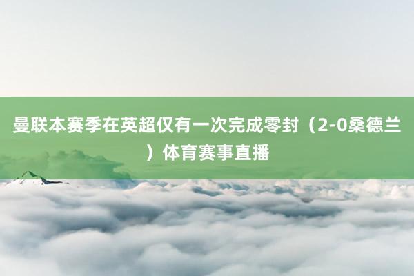 曼联本赛季在英超仅有一次完成零封（2-0桑德兰）体育赛事直播