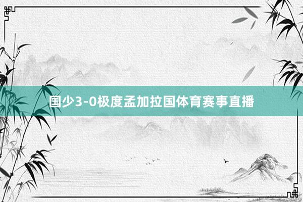 国少3-0极度孟加拉国体育赛事直播