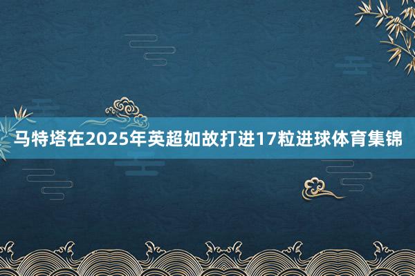 马特塔在2025年英超如故打进17粒进球体育集锦