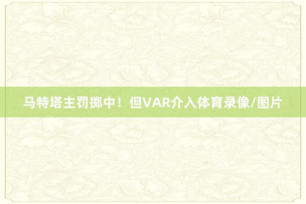 马特塔主罚掷中！但VAR介入体育录像/图片