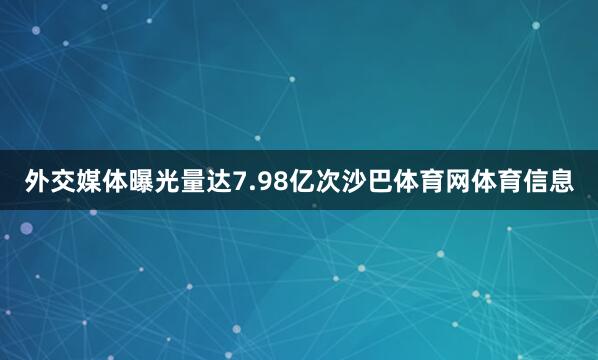 外交媒体曝光量达7.98亿次沙巴体育网体育信息