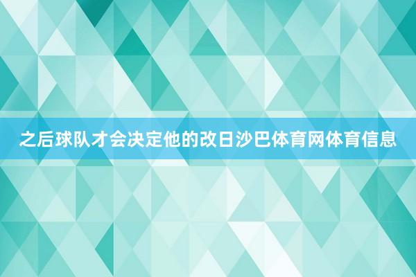 之后球队才会决定他的改日沙巴体育网体育信息