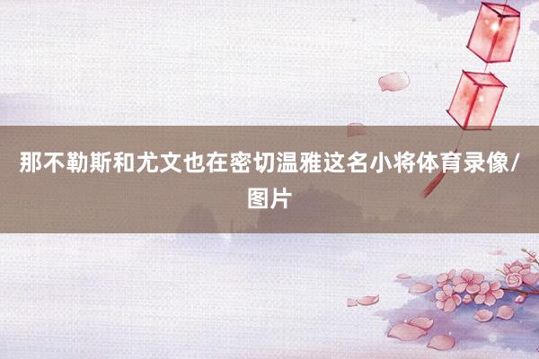 那不勒斯和尤文也在密切温雅这名小将体育录像/图片