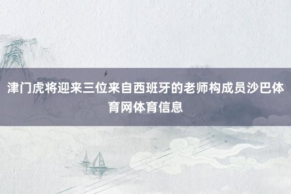 津门虎将迎来三位来自西班牙的老师构成员沙巴体育网体育信息