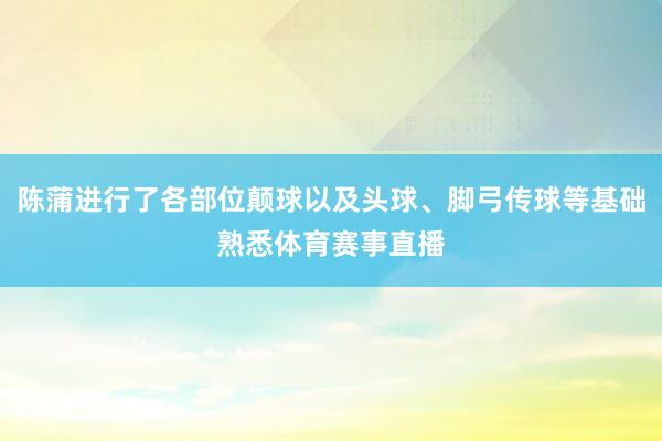 陈蒲进行了各部位颠球以及头球、脚弓传球等基础熟悉体育赛事直播