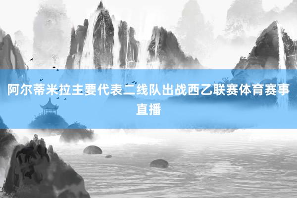 阿尔蒂米拉主要代表二线队出战西乙联赛体育赛事直播