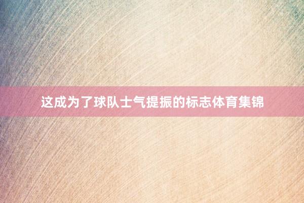 这成为了球队士气提振的标志体育集锦