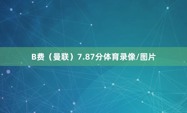 B费（曼联）7.87分体育录像/图片