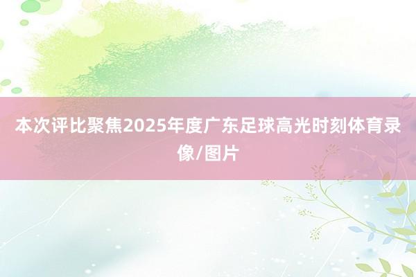 本次评比聚焦2025年度广东足球高光时刻体育录像/图片