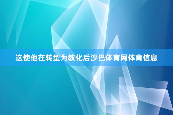 这使他在转型为教化后沙巴体育网体育信息