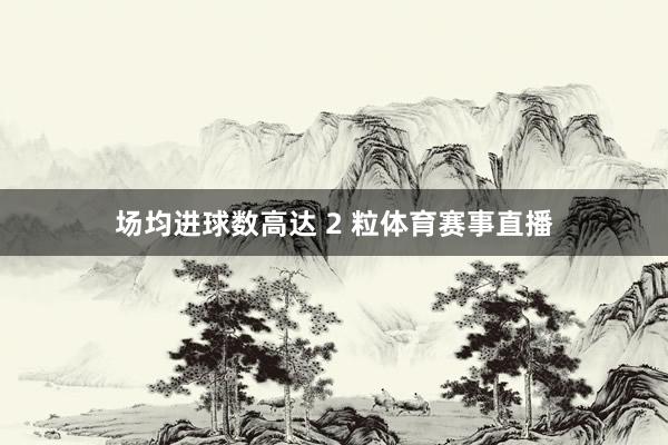 场均进球数高达 2 粒体育赛事直播