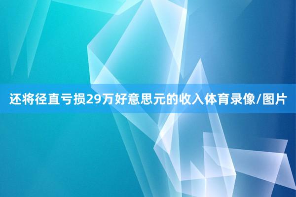 还将径直亏损29万好意思元的收入体育录像/图片