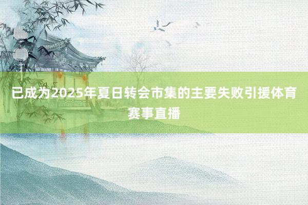 已成为2025年夏日转会市集的主要失败引援体育赛事直播