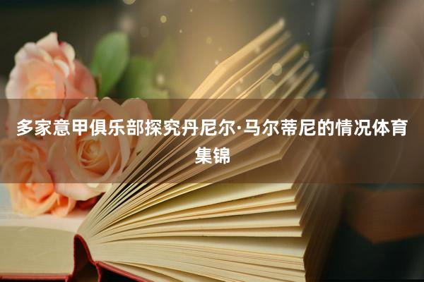 多家意甲俱乐部探究丹尼尔·马尔蒂尼的情况体育集锦