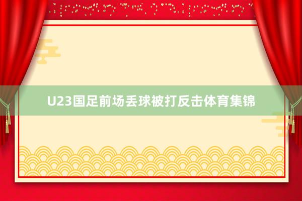 U23国足前场丢球被打反击体育集锦