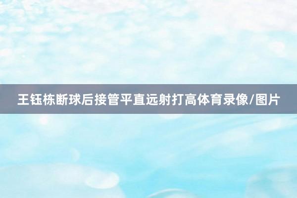 王钰栋断球后接管平直远射打高体育录像/图片