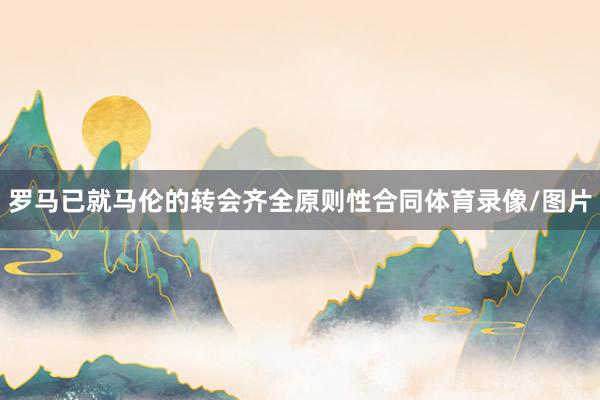 罗马已就马伦的转会齐全原则性合同体育录像/图片