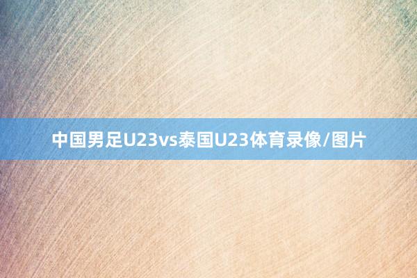 中国男足U23vs泰国U23体育录像/图片