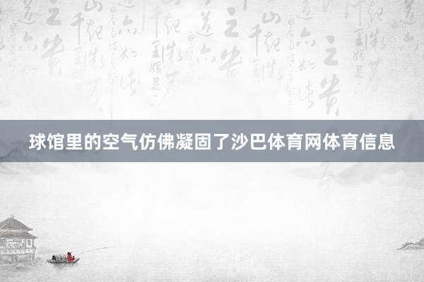 球馆里的空气仿佛凝固了沙巴体育网体育信息