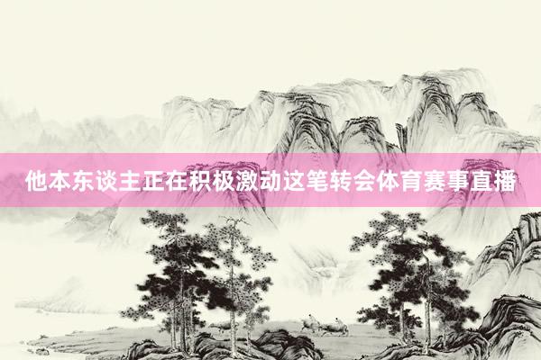 他本东谈主正在积极激动这笔转会体育赛事直播