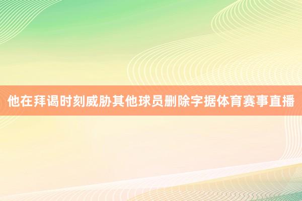 他在拜谒时刻威胁其他球员删除字据体育赛事直播